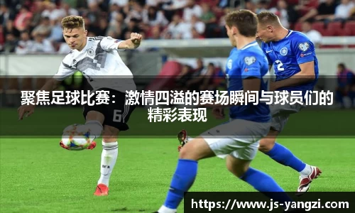聚焦足球比赛：激情四溢的赛场瞬间与球员们的精彩表现