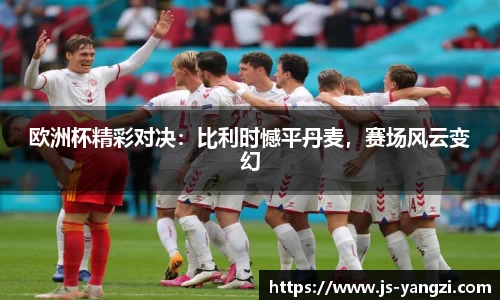欧洲杯精彩对决：比利时憾平丹麦，赛场风云变幻