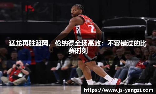 猛龙再胜篮网，伦纳德全场高效：不容错过的比赛时刻