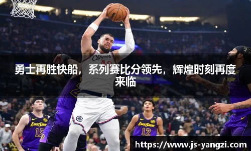 勇士再胜快船，系列赛比分领先，辉煌时刻再度来临