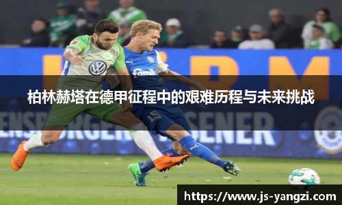 柏林赫塔在德甲征程中的艰难历程与未来挑战