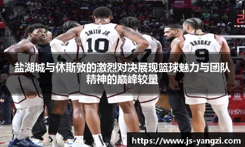 盐湖城与休斯敦的激烈对决展现篮球魅力与团队精神的巅峰较量