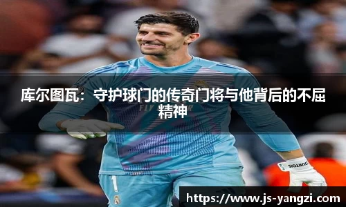 库尔图瓦：守护球门的传奇门将与他背后的不屈精神