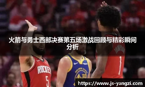 火箭与勇士西部决赛第五场激战回顾与精彩瞬间分析