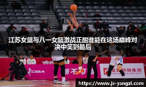 江苏女篮与八一女篮激战正酣谁能在这场巅峰对决中笑到最后