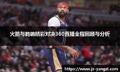 火箭与鹈鹕精彩对决360直播全程回顾与分析
