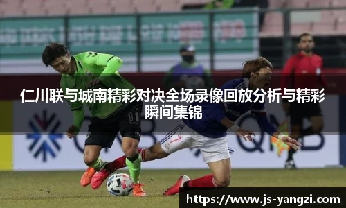 仁川联与城南精彩对决全场录像回放分析与精彩瞬间集锦