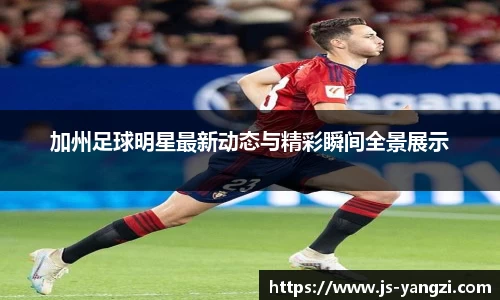 加州足球明星最新动态与精彩瞬间全景展示