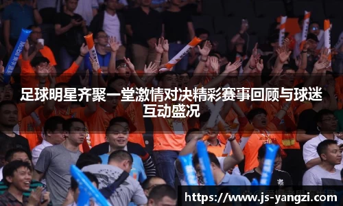 足球明星齐聚一堂激情对决精彩赛事回顾与球迷互动盛况