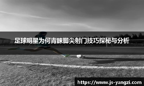 足球明星为何青睐脚尖射门技巧探秘与分析