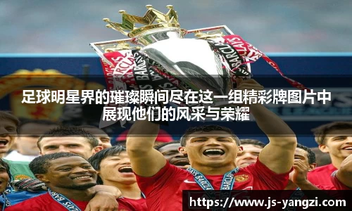 足球明星界的璀璨瞬间尽在这一组精彩牌图片中展现他们的风采与荣耀