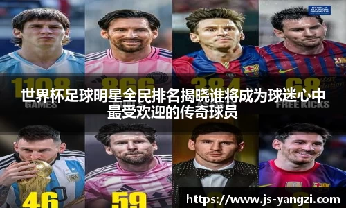 世界杯足球明星全民排名揭晓谁将成为球迷心中最受欢迎的传奇球员